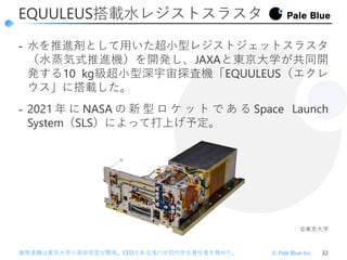 ‐ 水を推進剤として用いた超小型レジストジェットスラスタ
（水蒸気式推進機）を開発し、JAXAと東京大学が共同開
発する10 kg級超小型深宇宙探査機「EQUULEUS（エクレ
ウス」に搭載した。
‐ 2021 年 に NASA の 新 型 ロ...