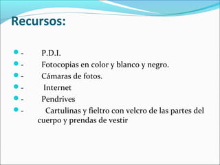 Recursos:
- P.D.I.
- Fotocopias en color y blanco y negro.
- Cámaras de fotos.
- Internet
- Pendrives
- Cartulinas y fieltro con velcro de las partes del
cuerp0 y prendas de vestir
 