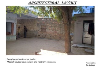 Presented by:
Ar. Avitesh
ARCHITECTURAL LAYOUT
Every house has tree for shade.
Most of houses have eastern and northern entrances.
 