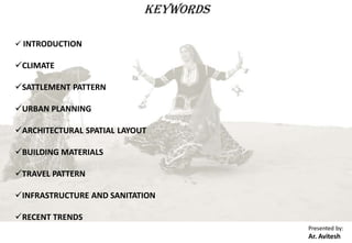 KEYWORDS
 INTRODUCTION
CLIMATE
SATTLEMENT PATTERN
URBAN PLANNING
ARCHITECTURAL SPATIAL LAYOUT
BUILDING MATERIALS
TRAVEL PATTERN
INFRASTRUCTURE AND SANITATION
RECENT TRENDS
Presented by:
Ar. Avitesh
 