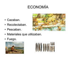 ECONOMÍA
● Cazaban.
● Recolectaban.
● Pescaban.
● Materiales que utilizaban.
● Fuego.
 