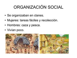 ORGANIZACIÓN SOCIAL
● Se organizaban en clanes.
● Mujeres: tareas fáciles y recolección.
● Hombres: caza y pesca.
● Vivían poco.
 