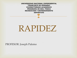 UNIVERSIDAD NACIONAL EXPERIMENTAL 
“FRANCISCO DE MIRANDA” 
VICERECTORADO ACADEMICO 
PROGRAMA DE EDU. FISICA 
RECREACION Y ENTRENAMIENTO 
DEPORTIVO 
 
RAPIDEZ 
PROFESOR: Joseph Palemo 
 
