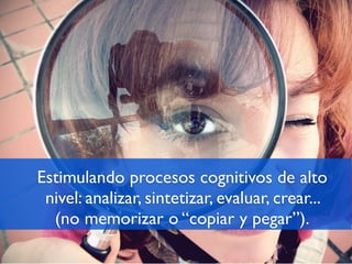 Estimulando procesos cognitivos de alto
 nivel: analizar, sintetizar, evaluar, crear...
  (no memorizar o “copiar y pegar”).
 
