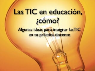 5
Las TIC en educación,
           ¿cómo?
 Algunas ideas paraAlgunas ideas
                    integrar lasTIC
      en tu práctica docente
                    para diseñar
                     actividades
                      didácticas
 