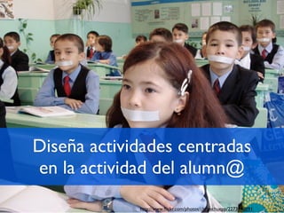 Diseña actividades centradas
en la actividad del alumn@
             http://www.ﬂickr.com/photos/chrisschuepp/2273448091
 