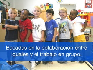 Basadas en la colaboración entre
  iguales y el trabajo en grupo.
 