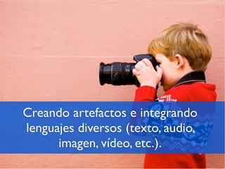 Creando artefactos e integrando
lenguajes diversos (texto, audio,
      imagen, vídeo, etc.).
 