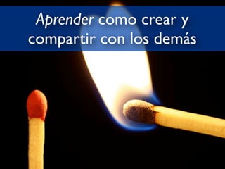 Aprender como crear y
compartir con los demás
 