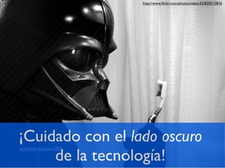 http://www.ﬂickr.com/photos/teban32/820515816




¡Cuidado con el lado oscuro
     de la tecnología!
 