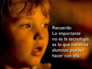 http://www.ﬂickr.com/photos/thomashawk/176785431




                                                   Recuerda:
                                                   Lo importante
                                                   no es la tecnología,
                                                   es lo que nuestros
                                                   alumnos pueden
                                                   hacer con ella.
 