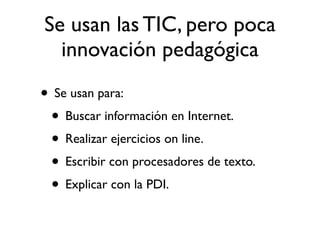 Se usan las TIC, pero poca
innovación pedagógica
• Se usan para:
• Buscar información en Internet.
• Realizar ejercicios o...