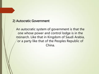 2) Autocratic Government
An autocratic system of government is that the
one whose power and control lodge is in the
monarch. Like that in Kingdom of Saudi Arabia,
or a party like that of the Peoples Republic of
China.
 
