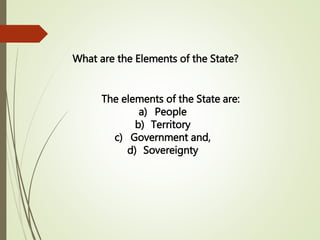What are the Elements of the State?
The elements of the State are:
a) People
b) Territory
c) Government and,
d) Sovereignty
 
