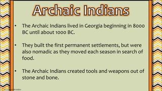 • The Archaic Indians lived in Georgia beginning in 8000
BC until about 1000 BC.
• They built the first permanent settlements, but were
also nomadic as they moved each season in search of
food.
• The Archaic Indians created tools and weapons out of
stone and bone.
© 2014 Brain Wrinkles
 