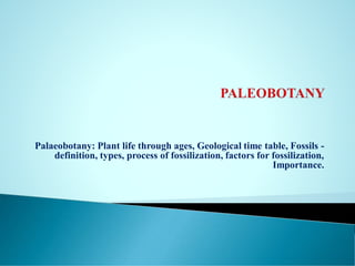 Palaeobotany: Plant life through ages, Geological time table, Fossils -
definition, types, process of fossilization, factors for fossilization,
Importance.
 