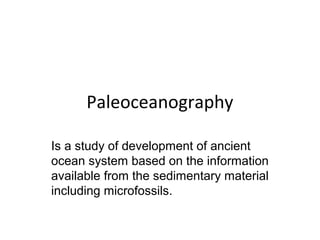 Paleoceanography

Is a study of development of ancient
ocean system based on the information
available from the sedimentary material
including microfossils.
 