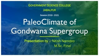 GOVERNMENT SCIENCE COLLEGE
JABALPUR
Session 2019 - 2021
PaleoClimate of
Gondwana Supergroup
Presentation by – Nitish Namdeo
M.Sc. Final
 