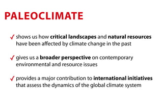 PALEOCLIMATE
✓ shows us how critical landscapes and natural resources
  have been aﬀected by climate change in the past

✓ gives us a broader perspective on contemporary
  environmental and resource issues

✓ provides a major contribution to international initiatives
  that assess the dynamics of the global climate system
 