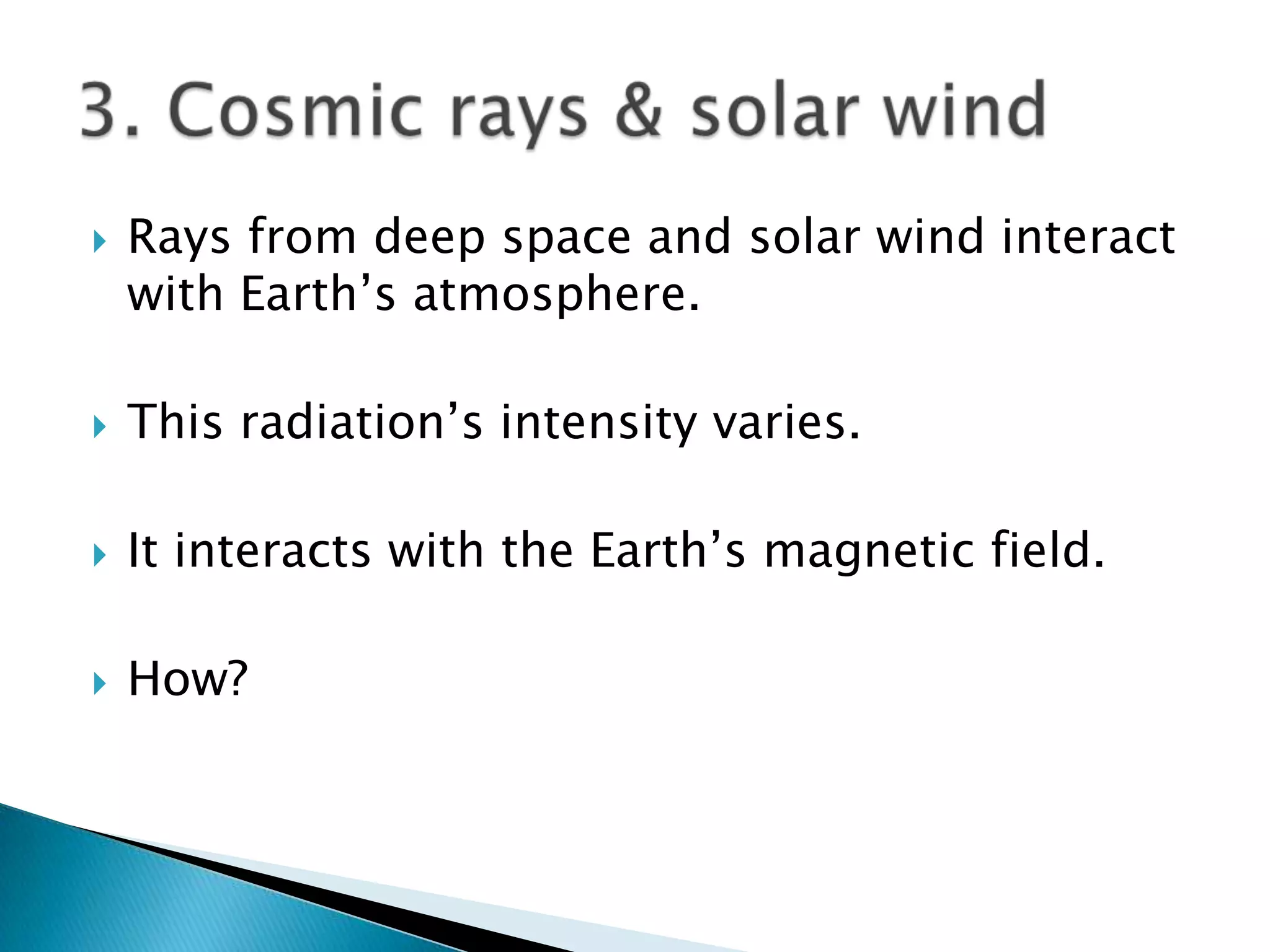    Rays from deep space and solar wind interact
    with Earth’s atmosphere.

   This radiation’s intensity varies.

   It interacts with the Earth’s magnetic field.

   How?
 