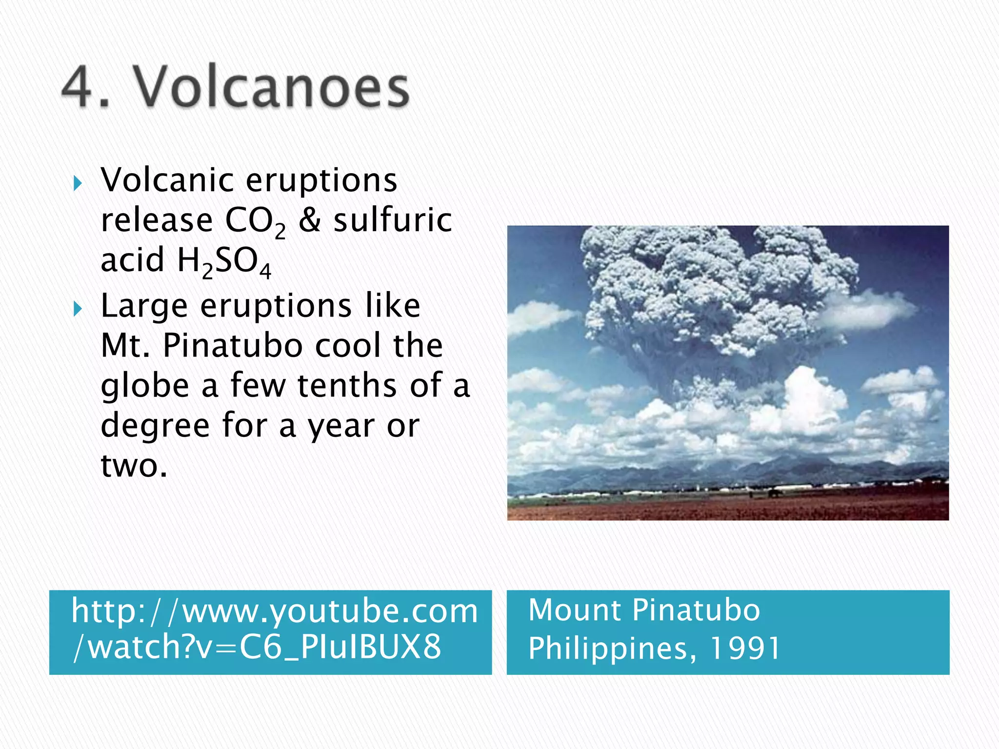    Volcanic eruptions
    release CO2 & sulfuric
    acid H2SO4
   Large eruptions like
    Mt. Pinatubo cool the
    globe a few tenths of a
    degree for a year or
    two.



http://www.youtube.com        Mount Pinatubo
/watch?v=C6_PIuIBUX8          Philippines, 1991
 