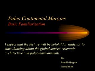 Paleo Continental Margins
Basic Familiarization
I expect that the lecture will be helpful for students to
start thinking about the global source-reservoir
architecture and paleo-environments.
By,
Farrukh Qayyum
Geoscientist
Disclaimer Note: All contents in this presentation are copyrighted materials that is being
shared only for teaching purpose.
 