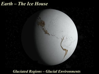 Earth – The Ice House
Glaciated Regions – Glacial Environments
 