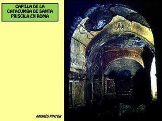 CAPILLA DE LA
CATACUMBA DE SANTA
 PRISCILA EN ROMA




           ANDRÉS PINTOR
 