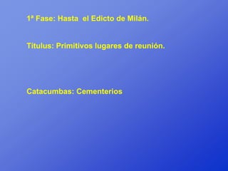 1ª Fase: Hasta el Edicto de Milán.


Títulus: Primitivos lugares de reunión.




Catacumbas: Cementerios
 