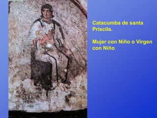 Catacumba de santa
Priscila.

Mujer con Niño o Virgen
con Niño
 