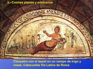 3.- Colores planos y arbitrarios




    Cleopatra con el áspid en un campo de trigo y
    rosas. Catacumba Vía Latina de Roma
 