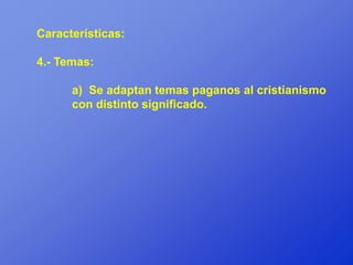 Características:

4.- Temas:

      a) Se adaptan temas paganos al cristianismo
      con distinto significado.
 