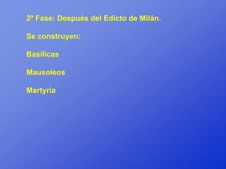 2ª Fase: Después del Edicto de Milán.

Se construyen:

Basílicas

Mausoleos

Martyria
 