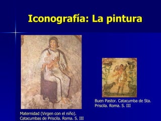 Iconografía: La pintura Maternidad (Virgen con el niño). Catacumbas de Priscila. Roma. S. III Buen Pastor. Catacumba de Sta. Priscila. Roma. S. III 