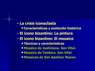 La crisis iconoclasta Características y evolución histórica El icono bizantino: La pintura El icono bizantino: El mosaico Técnicas y características Mosaico de Justiniano. San Vital. Mosaico de Teodora. San Vital Mosaicos de San Apolinar Nuevo. 