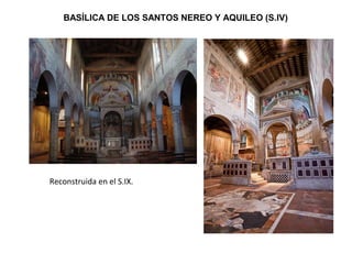 BASÍLICA DE LOS SANTOS NEREO Y AQUILEO (S.IV)
Reconstruida en el S.IX.
 