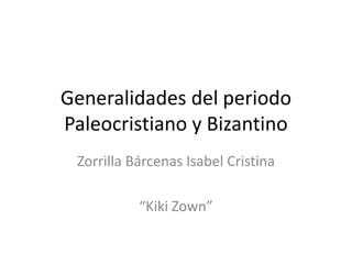 Generalidades del periodo
Paleocristiano y Bizantino
 Zorrilla Bárcenas Isabel Cristina

           “Kiki Zown”
 