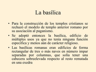 La basílica <ul><li>Para la construcción de los templos cristianos se rechazó el modelo de templo anterior romano por su a...