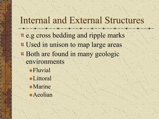 Internal and External Structures
e.g cross bedding and ripple marks
Used in unison to map large areas
Both are found in many geologic
environments
Fluvial
Littoral
Marine
Aeolian

 
