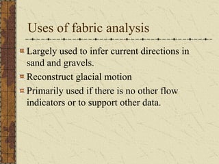 Uses of fabric analysis
Largely used to infer current directions in
sand and gravels.
Reconstruct glacial motion
Primarily used if there is no other flow
indicators or to support other data.

 