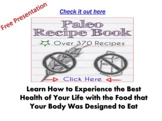 Check it out here




 Learn How to Experience the Best
Health of Your Life with the Food that
  Your Body Was Designed to Eat
 
