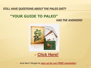 STILL HAVE QUESTIONS ABOUT THE PALEO DIET? 
“YOUR GUIDE TO PALEO” 
HAS THE ANSWERS! 
 Click Here! 
 And don’t forget to sign up for our FREE newsletter! 
41 
