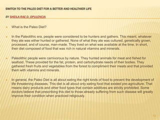 SWITCH TO THE PALEO DIET FOR A BETTER AND HEALTHIER LIFE 
BY SHEILA RAE D. OPULENCIA 
 What is the Paleo Diet? 
 In the ...