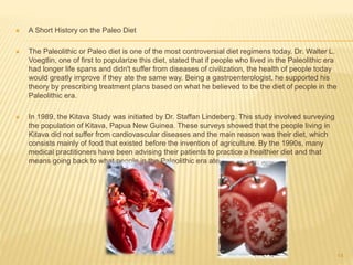  A Short History on the Paleo Diet 
 The Paleolithic or Paleo diet is one of the most controversial diet regimens today....