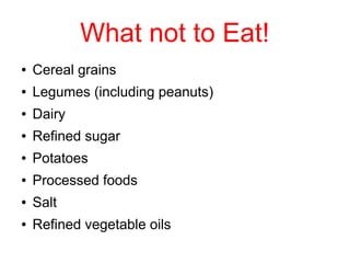 What not to Eat!
● Cereal grains
● Legumes (including peanuts)
● Dairy
● Refined sugar
● Potatoes
● Processed foods
● Salt...