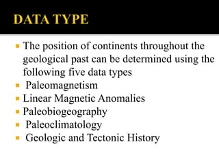  The position of continents throughout the
geological past can be determined using the
following five data types
 Paleomagnetism
 Linear Magnetic Anomalies
 Paleobiogeography
 Paleoclimatology
 Geologic and Tectonic History
 