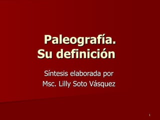 Paleografía. Su definición  S íntesis elaborada por  Msc. Lilly Soto Vásquez  