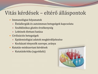 Vitás kérdések – eltérő álláspontok
 Immunológiai folyamatok
 Ételallergiák és autoimmun betegségek kapcsolata
 Szubklinikus glutén-érzékenység
 Lektinek élettani hatása
 Civilizációs betegségek
 Epidemiológiai adatok megkérdőjelezése
 Kockázati tényezők szerepe, aránya
 Kutatás-módszertani kérdések
 Kutatáskritika (egyoldalú)
 