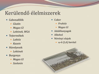 Kerülendő élelmiszerek
 Gabonafélék
 Glutén
 Magas GI
 Lektinek, WGA
 Tejtermékek
 Laktóz
 Kazein
 Hüvelyesek
 Lektinek
 Burgonya
 Magas GI
 Szolanin
 Cukor
 Fruktóz
 Magas GI
 Adalékanyagok
 Alkohol
 Növényi olajok
 ω-6 (LA) bevitel
 