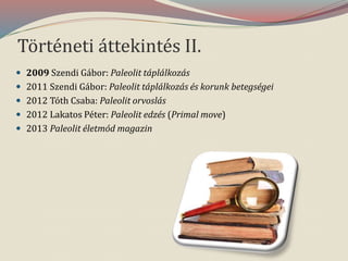 Történeti áttekintés II.
 2009 Szendi Gábor: Paleolit táplálkozás
 2011 Szendi Gábor: Paleolit táplálkozás és korunk betegségei
 2012 Tóth Csaba: Paleolit orvoslás
 2012 Lakatos Péter: Paleolit edzés (Primal move)
 2013 Paleolit életmód magazin
 
